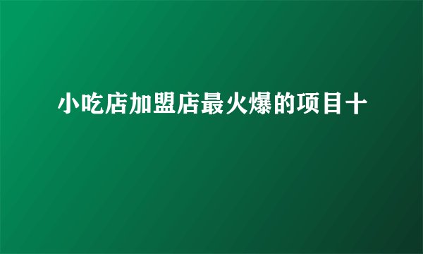 小吃店加盟店最火爆的项目十