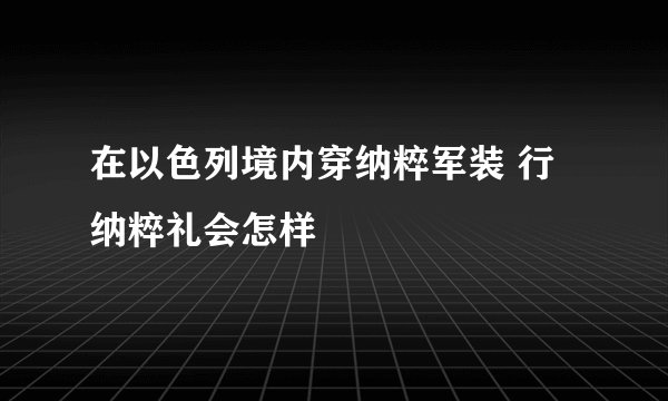 在以色列境内穿纳粹军装 行纳粹礼会怎样