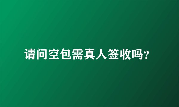 请问空包需真人签收吗?