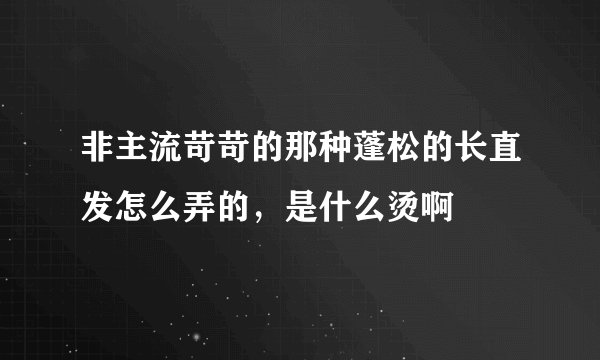 非主流苛苛的那种蓬松的长直发怎么弄的，是什么烫啊