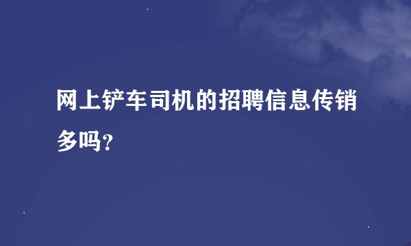 网上铲车司机的招聘信息传销多吗？