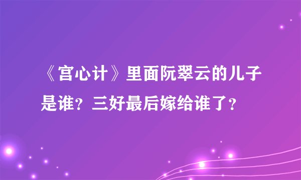 《宫心计》里面阮翠云的儿子是谁？三好最后嫁给谁了？