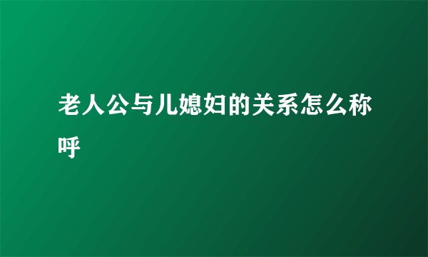 老人公与儿媳妇的关系怎么称呼
