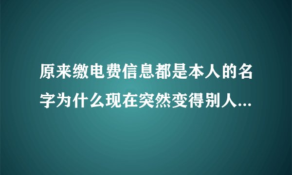 原来缴电费信息都是本人的名字为什么现在突然变得别人的名字了