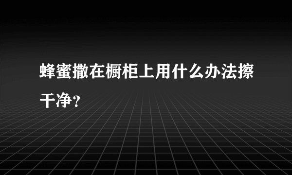 蜂蜜撒在橱柜上用什么办法擦干净？