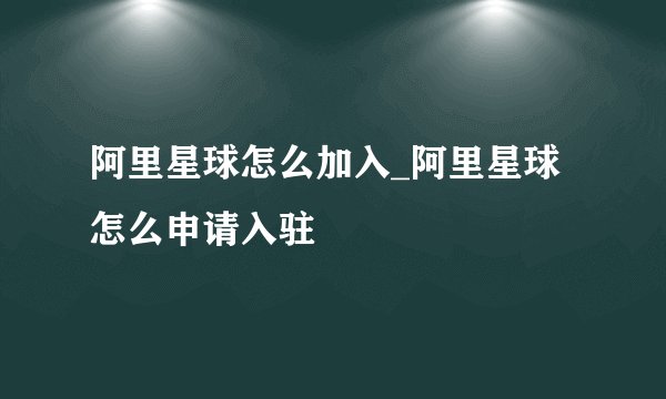 阿里星球怎么加入_阿里星球怎么申请入驻