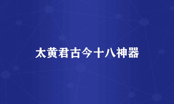 太黄君古今十八神器