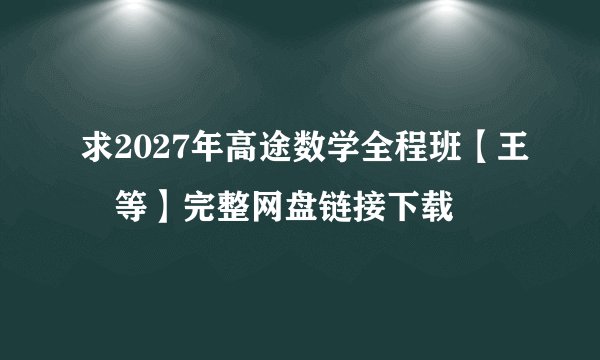 求2027年高途数学全程班【王喆等】完整网盘链接下载
