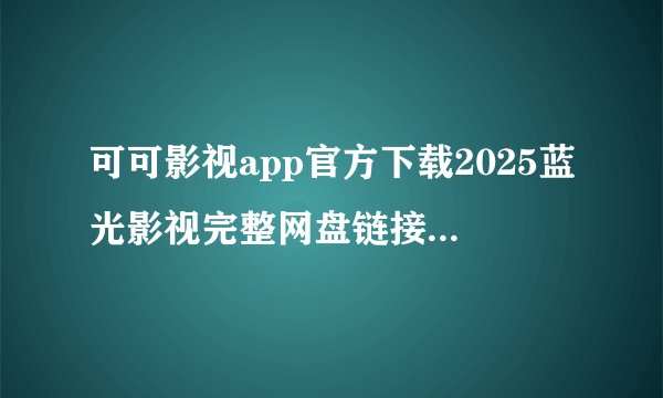 可可影视app官方下载2025蓝光影视完整网盘链接获取在哪里