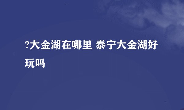 ?大金湖在哪里 泰宁大金湖好玩吗