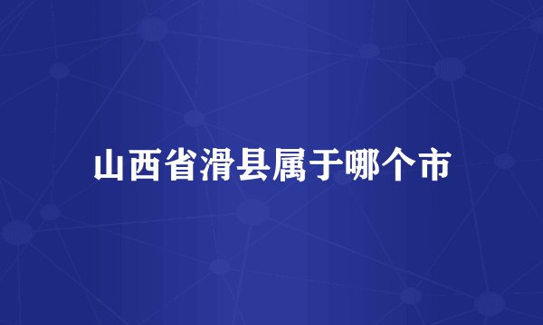山西省滑县属于哪个市