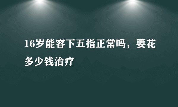 16岁能容下五指正常吗，要花多少钱治疗