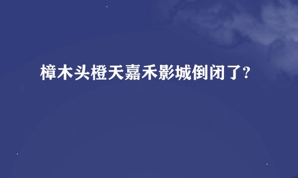 樟木头橙天嘉禾影城倒闭了?