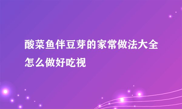 酸菜鱼伴豆芽的家常做法大全怎么做好吃视
