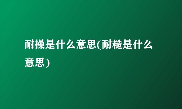 耐操是什么意思(耐糙是什么意思)