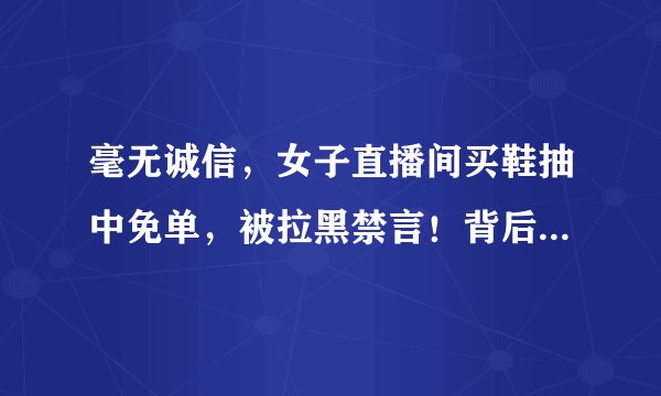毫无诚信,女子直播间买鞋抽中免单,被拉黑禁言!背后到底是什么套路?