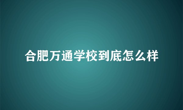 合肥万通学校到底怎么样