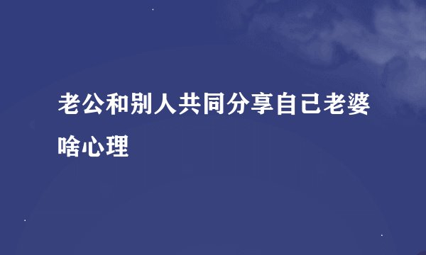 老公和别人共同分享自己老婆啥心理