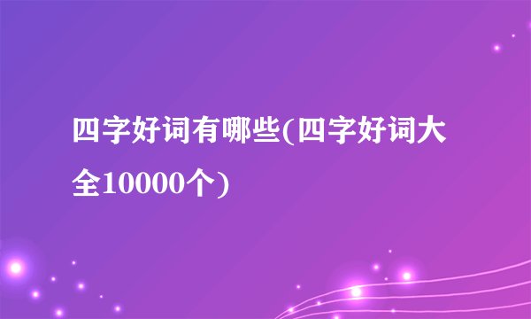 四字好词有哪些(四字好词大全10000个)