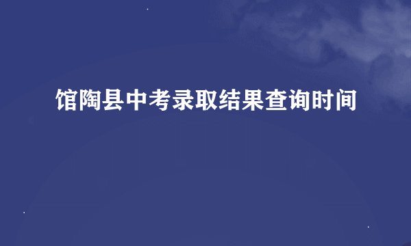 馆陶县中考录取结果查询时间