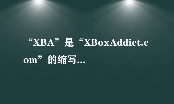 “XBA”是“XBoxAddict.com”的缩写，那它具体指代什么？