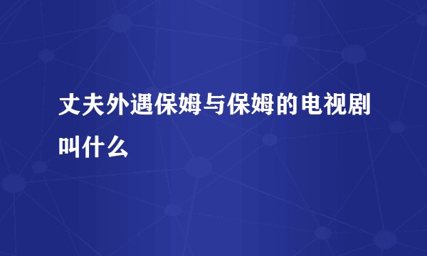 丈夫外遇保姆与保姆的电视剧叫什么