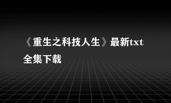 《重生之科技人生》最新txt全集下载