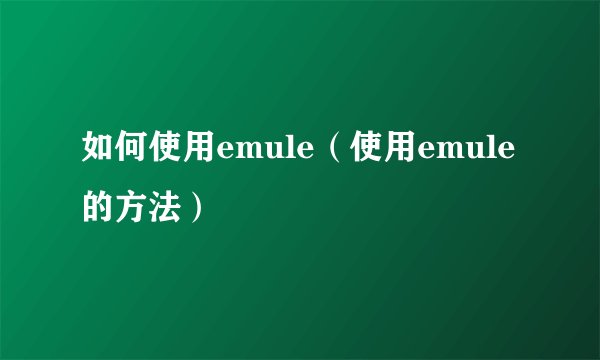 如何使用emule（使用emule的方法）