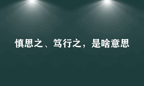 慎思之、笃行之,是啥意思