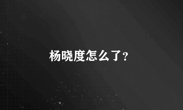 杨晓度怎么了？