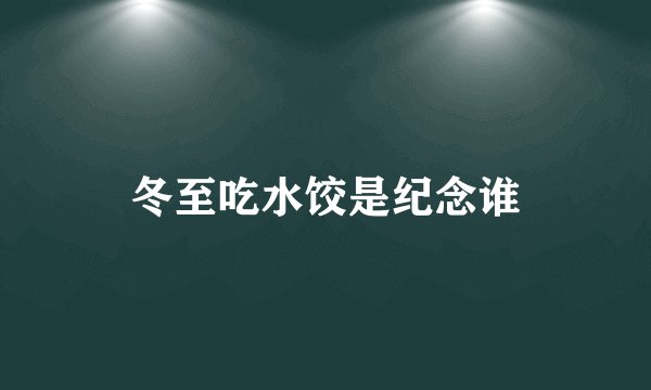 冬至吃水饺是纪念谁