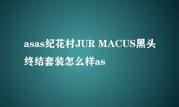 asas纪花村JUR MACUS黑头终结套装怎么样as