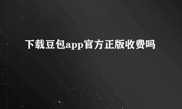 下载豆包app官方正版收费吗