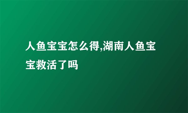 人鱼宝宝怎么得,湖南人鱼宝宝救活了吗