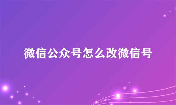 微信公众号怎么改微信号