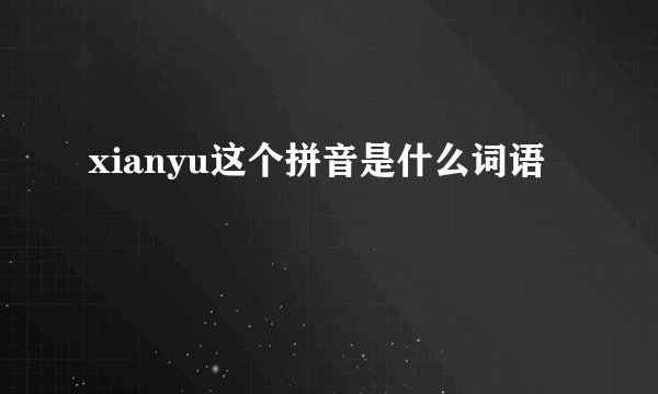 xianyu这个拼音是什么词语