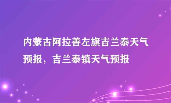 内蒙古阿拉善左旗吉兰泰天气预报，吉兰泰镇天气预报