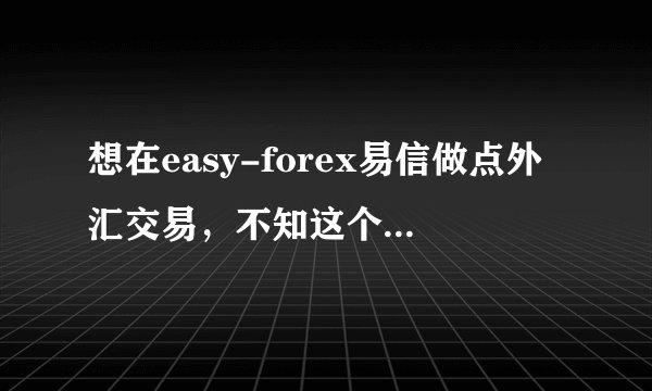 想在easy-forex易信做点外汇交易，不知这个怎样，靠谱吗？