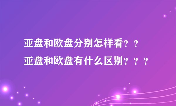 亚盘和欧盘分别怎样看？？ 亚盘和欧盘有什么区别？？？
