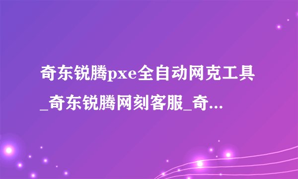 奇东锐腾pxe全自动网克工具_奇东锐腾网刻客服_奇东锐腾pxe教程