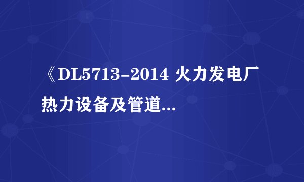 《DL5713-2014 火力发电厂热力设备及管道保温施工工艺导则》百度网盘资源有没有人分享?
