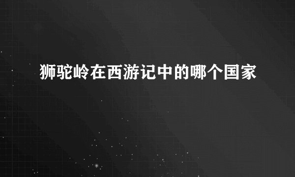 狮驼岭在西游记中的哪个国家