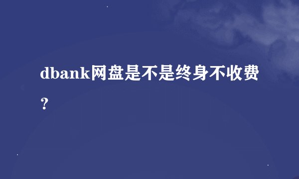 dbank网盘是不是终身不收费？