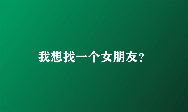 我想找一个女朋友？
