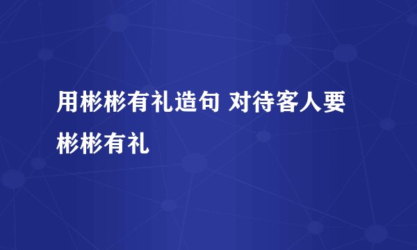 用彬彬有礼造句 对待客人要彬彬有礼