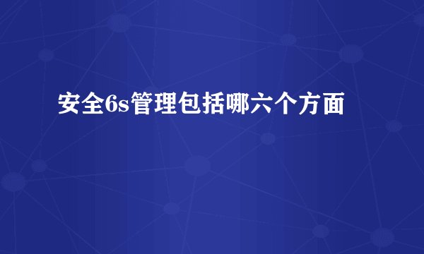 安全6s管理包括哪六个方面