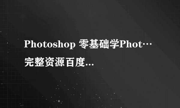Photoshop 零基础学Phot…完整资源百度网盘怎么下载