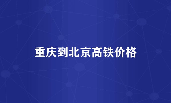 重庆到北京高铁价格