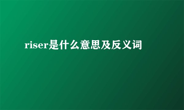 riser是什么意思及反义词
