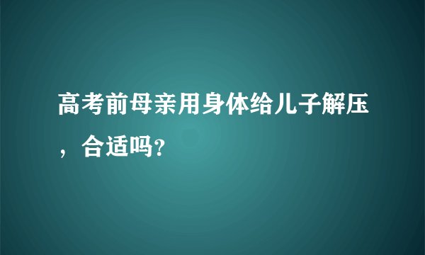 高考前母亲用身体给儿子解压，合适吗？